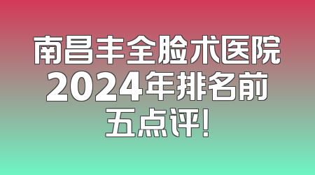南昌丰全脸术医院2024年排名前五点评！
