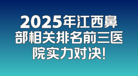 2025年江西鼻部相关排名前三医院实力对决！