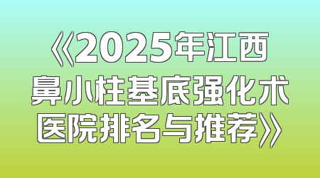 《2025年江西鼻小柱基底强化术医院排名与推荐》