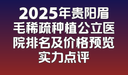2025年贵阳眉毛稀疏种植公立医院排名及价格预览实力点评
