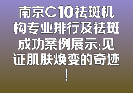 南京C10祛斑机构专业排行及祛斑成功案例展示：见证肌肤焕变的奇迹！