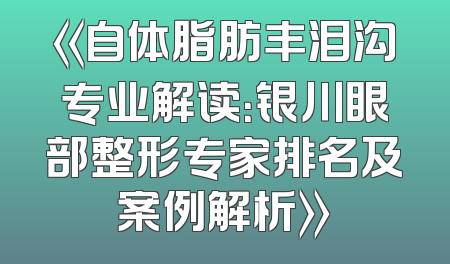 《自体脂肪丰泪沟专业解读：银川眼部整形专家排名及案例解析》
