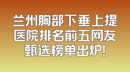 兰州胸部下垂上提医院排名前五网友甄选榜单出炉！