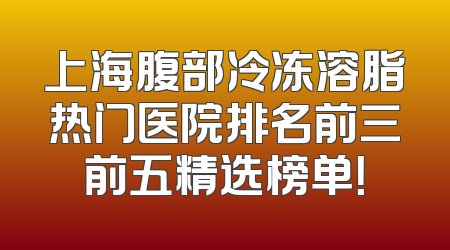 上海腹部冷冻溶脂热门医院排名前三前五精选榜单！