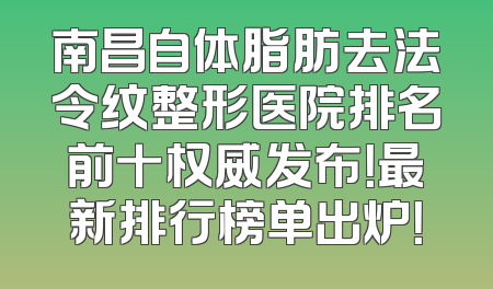 南昌自体脂肪去法令纹整形医院排名前十权威发布！最新排行榜单出炉！
