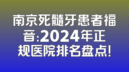 南京死髓牙患者福音：2024年正规医院排名盘点！