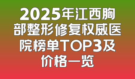 2025年江西胸部整形修复权威医院榜单TOP3及价格一览