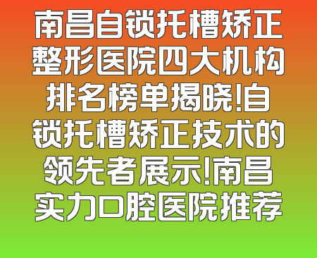 南昌自锁托槽矫正整形医院四大机构排名榜单揭晓！自锁托槽矫正技术的领先者展示！南昌实力口腔医院推荐