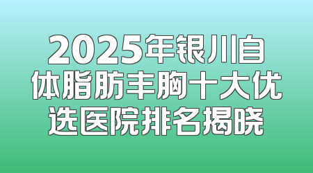 2025年银川自体脂肪丰胸十大优选医院排名揭晓