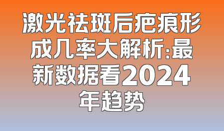激光祛斑后疤痕形成几率大解析：最新数据看2024年趋势