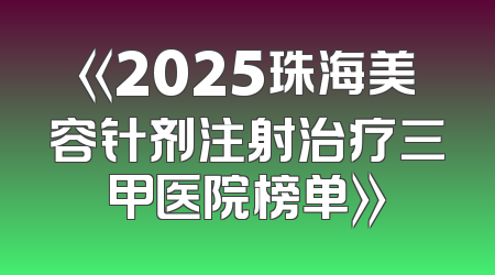 《2025珠海美容针剂注射治疗三甲医院榜单》