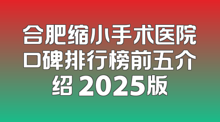 合肥缩小手术医院口碑排行榜前五介绍 2025版
