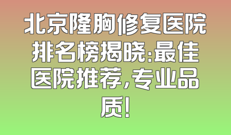 北京隆胸修复医院排名榜揭晓：最佳医院推荐，专业品质！