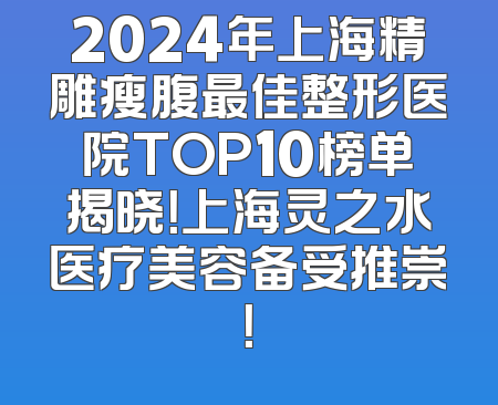 2024年上海精雕瘦腹最佳整形医院TOP10榜单揭晓！上海灵之水医疗美容备受推崇！