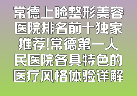 常德上睑整形美容医院排名前十独家推荐！常德第一人民医院各具特色的医疗风格体验详解