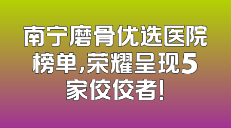 南宁磨骨优选医院榜单，荣耀呈现5家佼佼者！