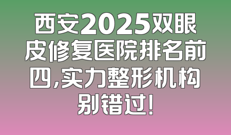 西安2025双眼皮修复医院排名前四，实力整形机构别错过！