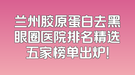 兰州胶原蛋白去黑眼圈医院排名精选五家榜单出炉！