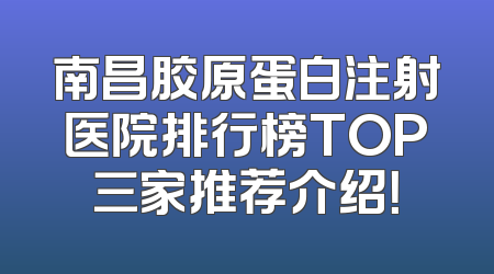 南昌胶原蛋白注射医院排行榜TOP三家推荐介绍！
