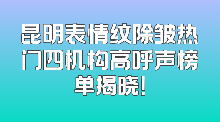 昆明表情纹除皱热门四机构高呼声榜单揭晓！