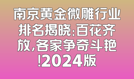 南京黄金微雕行业排名揭晓：百花齐放，各家争奇斗艳！2024版