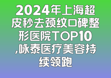 2024年上海超皮秒去颈纹口碑整形医院TOP10，咏泰医疗美容持续领跑