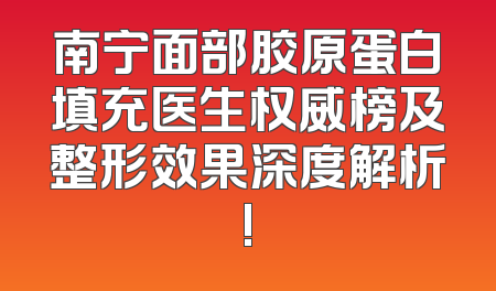 南宁面部胶原蛋白填充医生权威榜及整形效果深度解析!