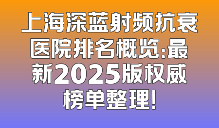 上海深蓝射频抗衰医院排名概览：最新2025版权威榜单整理！
