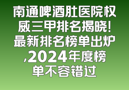 南通啤酒肚医院权威三甲排名揭晓！最新排名榜单出炉，2024年度榜单不容错过