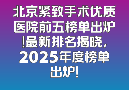 北京紧致手术优质医院前五榜单出炉！最新排名揭晓，2025年度榜单出炉！