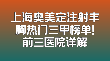 上海奥美定注射丰胸热门三甲榜单！前三医院详解