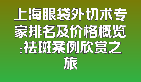 上海眼袋外切术专家排名及价格概览：祛斑案例欣赏之旅