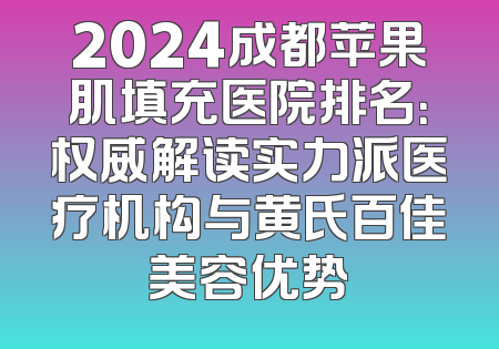 2024成都苹果肌填充医院排名：权威解读实力派医疗机构与黄氏百佳美容优势