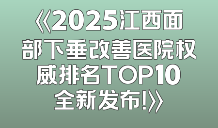 《2025江西面部下垂改善医院权威排名TOP10全新发布！》