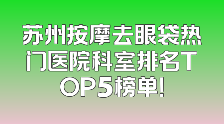 苏州按摩去眼袋热门医院科室排名TOP5榜单！