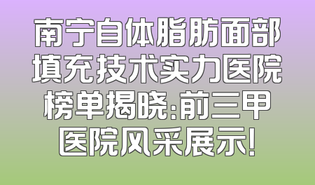 南宁自体脂肪面部填充技术实力医院榜单揭晓：前三甲医院风采展示！