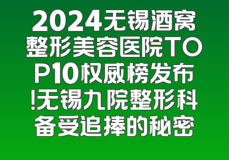 2024无锡酒窝整形美容医院TOP10权威榜发布！无锡九院整形科备受追捧的秘密