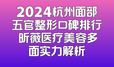 2024杭州面部五官整形口碑排行 昕薇医疗美容多面实力解析