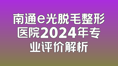 南通e光脱毛整形医院2024年专业评价解析