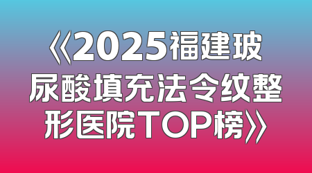 《2025福建玻尿酸填充法令纹整形医院TOP榜》