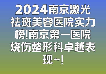 2024南京激光祛斑美容医院实力榜！南京第一医院烧伤整形科卓越表现~！