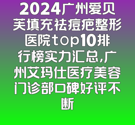 2024广州爱贝芙填充祛痘疤整形医院top10排行榜实力汇总，广州艾玛仕医疗美容门诊部口碑好评不断