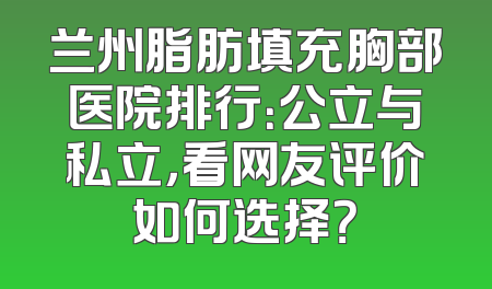 兰州脂肪填充胸部医院排行：公立与私立，看网友评价如何选择？