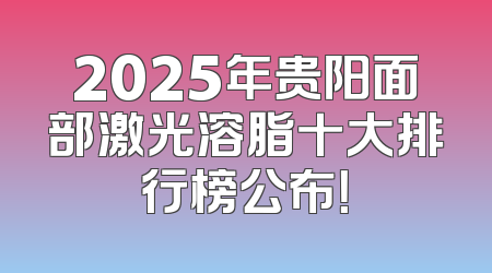 2025年贵阳面部激光溶脂十大排行榜公布！