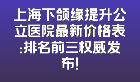 上海下颌缘提升公立医院最新价格表：排名前三权威发布！