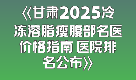 《甘肃2025冷冻溶脂瘦腹部名医价格指南 医院排名公布》
