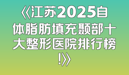 《江苏2025自体脂肪填充颞部十大整形医院排行榜！》