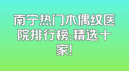 南宁热门木偶纹医院排行榜：精选十家！