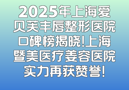 2025年上海爱贝芙丰唇整形医院口碑榜揭晓！上海暨美医疗姜容医院实力再获赞誉！