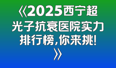 《2025西宁超光子抗衰医院实力排行榜，你来挑！》